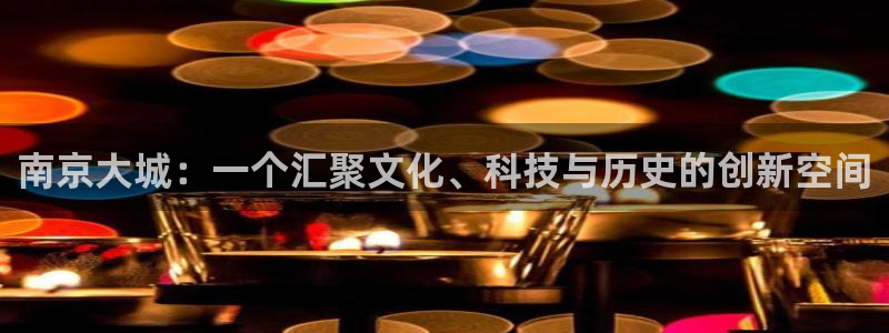 857体育赛事直播：南京大城：一个汇聚文化、科技与历史的创新空间
